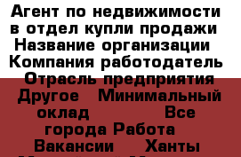 Агент по недвижимости в отдел купли-продажи › Название организации ­ Компания-работодатель › Отрасль предприятия ­ Другое › Минимальный оклад ­ 50 000 - Все города Работа » Вакансии   . Ханты-Мансийский,Мегион г.